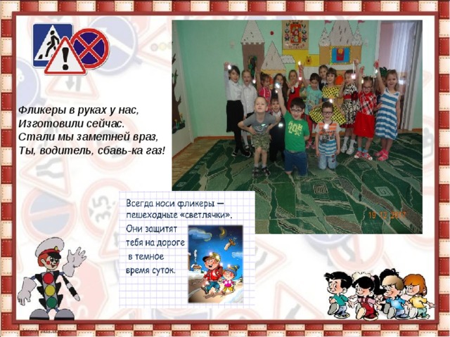 Фликеры в руках у нас,  Изготовили сейчас.  Стали мы заметней враз,  Ты, водитель, сбавь-ка газ!