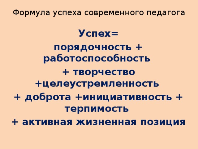 Формула успеха современного педагога Успех= порядочность + работоспособность + творчество +целеустремленность + доброта +инициативность + терпимость + активная жизненная позиция 