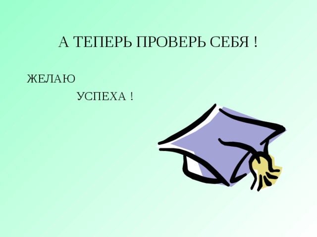 А ТЕПЕРЬ ПРОВЕРЬ СЕБЯ ! ЖЕЛАЮ  УСПЕХА ! 