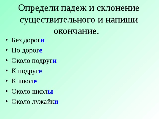 Определи падеж и склонение существительного и напиши окончание. Без дорог и По дорог е Около подруг и К подруг е К школ е Около школ ы Около лужайк и 