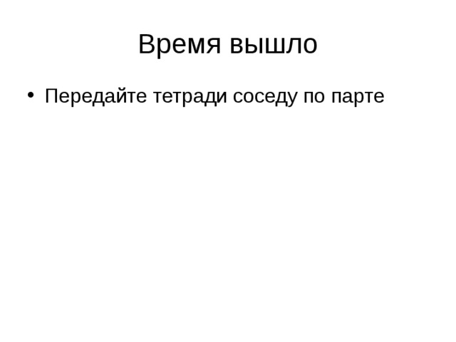 Время вышло Передайте тетради соседу по парте  