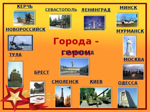 КЕРЧЬ МИНСК ЛЕНИНГРАД СЕВАСТОПОЛЬ НОВОРОССИЙСК МУРМАНСК Города - герои СТАЛИНГРАД ТУЛА МОСКВА БРЕСТ КИЕВ СМОЛЕНСК ОДЕССА 