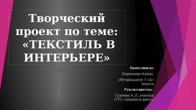 Творческий проект по теме:  «ТЕКСТИЛЬ В ИНТЕРЬЕРЕ» Выполнила: Береснева Алена обучающаяся 7 «А» класса Руководитель: Грачева Н.Л. учитель ПТО «Швейное дело». 