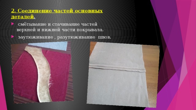 2. Соединение частей основных деталей .  смётывание и стачивание частей верхней и нижней части покрывала.  заутюживание , разутюживание швов. 