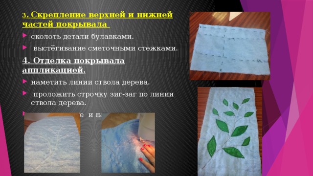 3 . Скрепление верхней и нижней частей покрывала сколоть детали булавками.  выстёгивание сметочными стежками. 4. Отделка покрывала аппликацией . наметить линии ствола дерева.  проложить строчку зиг-заг по линии ствола дерева.  наметывание и настрачивание листьев. 