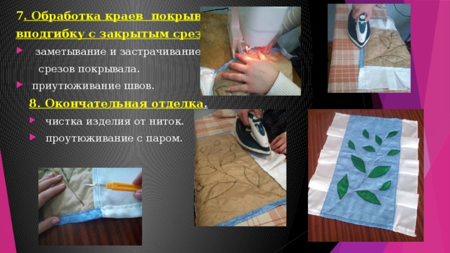 7 . Обработка краев покрывала вподгибку с закрытым срезом .  заметывание и застрачивание  срезов покрывала.  приутюживание швов. 8. Окончательная отделка .  чистка изделия от ниток.  проутюживание с паром. 