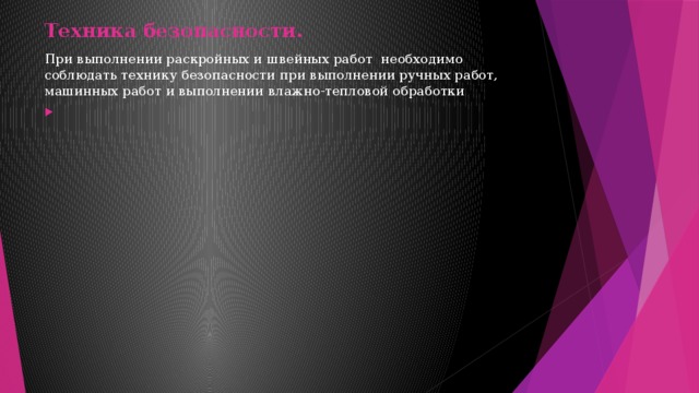 Техника безопасности.   При выполнении раскройных и швейных работ необходимо соблюдать технику безопасности при выполнении ручных работ, машинных работ и выполнении влажно-тепловой обработки   