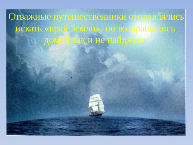 Отважные путешественники отправлялись искать «край Земли», но возвращались домой так и не найдя его. 