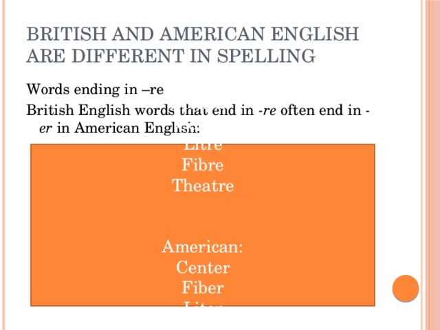 British and American English are different in spelling Words ending in –re British English words that end in  -re  often end in  -er  in American English:  m British: Centre Litre Fibre Theatre American: Center Fiber Liter Theater or theatre 