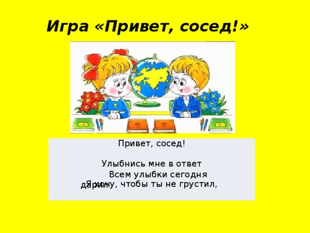 Игра «Привет, сосед!» Привет, сосед! Улыбнись мне в ответ Я хочу, чтобы ты не грустил,  Всем улыбки сегодня дарил 
