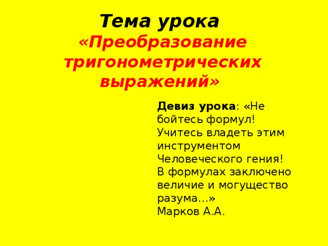 Тема урока «Преобразование тригонометрических выражений» Девиз урока : «Не бойтесь формул!  Учитесь владеть этим инструментом  Человеческого гения!  В формулах заключено величие и могущество  разума…» Марков А.А. 