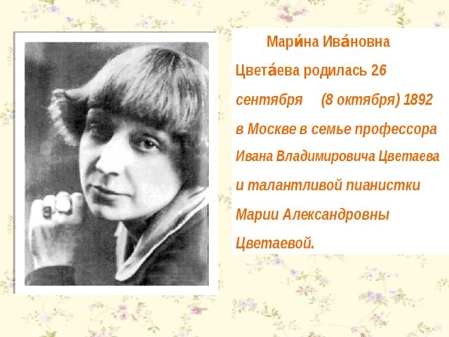 Мари́на Ива́новна Цвета́ева родилась 2 6 сентября (8 октября) 1892 в Москве в семье профессора Ивана Владимировича Цветаева и талантливой пианистки Марии Александровны Цветаевой. 
