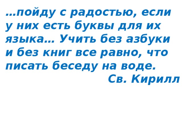 … пойду с радостью, если у них есть буквы для их языка… Учить без азбуки и без книг все равно, что писать беседу на воде. Св. Кирилл 