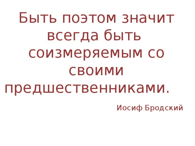 Быть поэтом значит всегда быть соизмеряемым со своими предшественниками.  Иосиф Бродский 