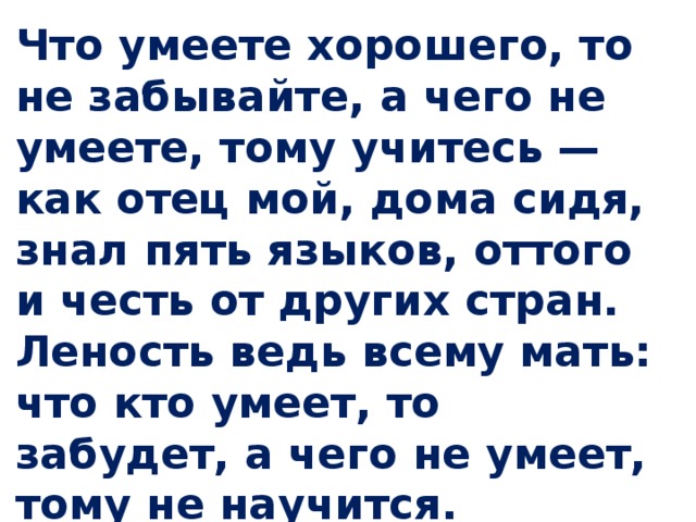Что умеете хорошего, то не забывайте, а чего не умеете, тому учитесь — как отец мой, дома сидя, знал пять языков, оттого и честь от других стран. Леность ведь всему мать: что кто умеет, то забудет, а чего не умеет, тому не научится. Из сборника «Древнерусская литература» 
