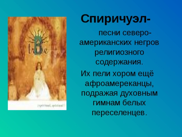  Спиричуэл-  песни северо-американских негров религиозного содержания.  Их пели хором ещё афроамереканцы, подражая духовным гимнам белых переселенцев. 
