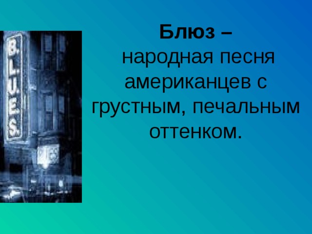 Блюз –  народная песня американцев с грустным, печальным оттенком. 