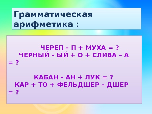 Грамматическая арифметика :     Череп – П + муха = ?  Черный – ый + О + слива – А = ?   Кабан – ан + лук = ?  Кар + то + фельдшер – дшер = ?   