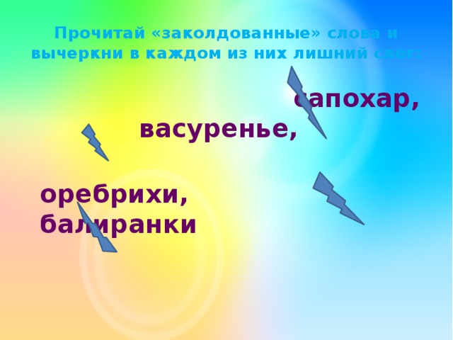 Прочитай «заколдованные» слова и вычеркни в каждом из них лишний слог:   сапохар,  васуренье,  оребрихи, балиранки 