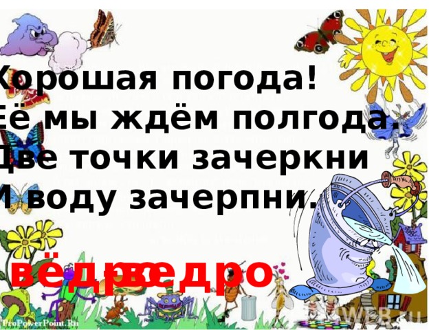 Хорошая погода! Её мы ждём полгода. Две точки зачеркни И воду зачерпни. вёдро -ведро 