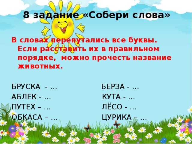 8 задание «Собери слова» В словах перепутались все буквы. Если расставить их в правильном порядке, можно прочесть название животных. БРУСКА - … БЕРЗА - … АБЛЕК - … КУТА - … ПУТЕХ – … ЛЁСО - … ОБКАСА – … ЦУРИКА – …   