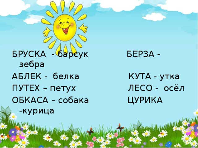 БРУСКА - барсук БЕРЗА - зебра АБЛЕК - белка КУТА - утка ПУТЕХ – петух ЛЕСО - осёл ОБКАСА – собака ЦУРИКА -курица   