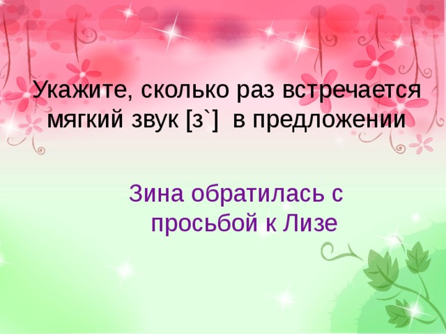 Укажите, сколько раз встречается мягкий звук [з`] в предложении Зина обратилась с просьбой к Лизе 