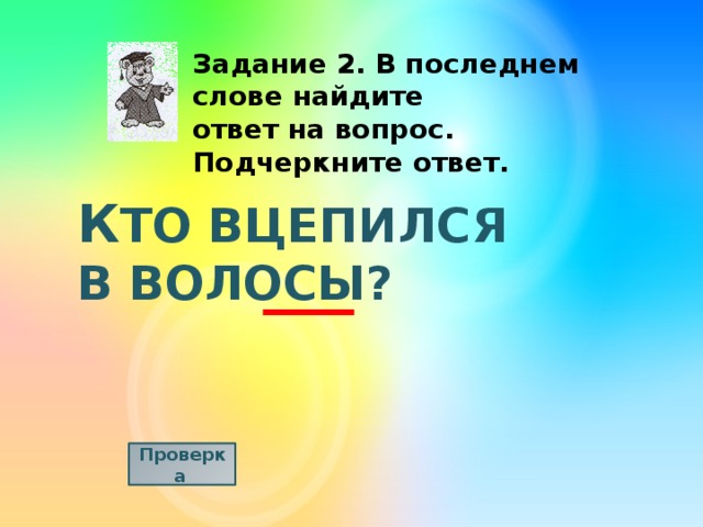 Задание 2. В последнем слове найдите ответ на вопрос. Подчеркните ответ. К ТО ВЦЕПИЛСЯ В ВОЛОСЫ? Проверка  