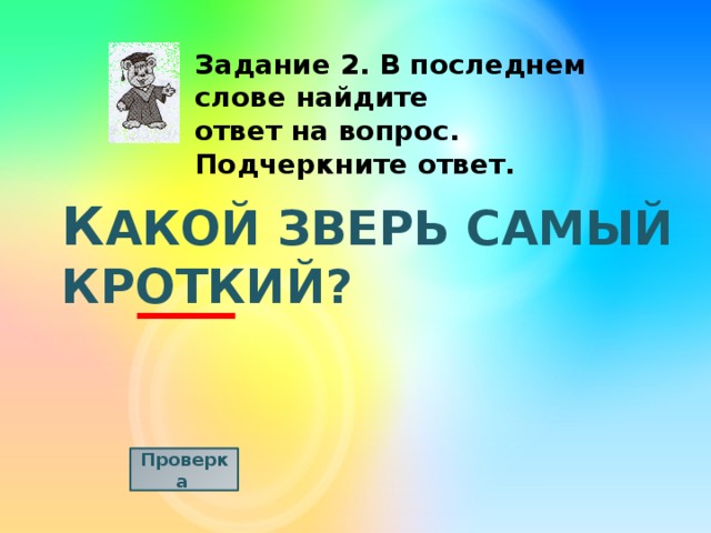 Задание 2. В последнем слове найдите ответ на вопрос. Подчеркните ответ. К АКОЙ ЗВЕРЬ САМЫЙ КРОТКИЙ? Проверка  