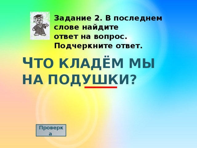 Задание 2. В последнем слове найдите ответ на вопрос. Подчеркните ответ. Ч ТО КЛАДЁМ МЫ НА ПОДУШКИ? Проверка  