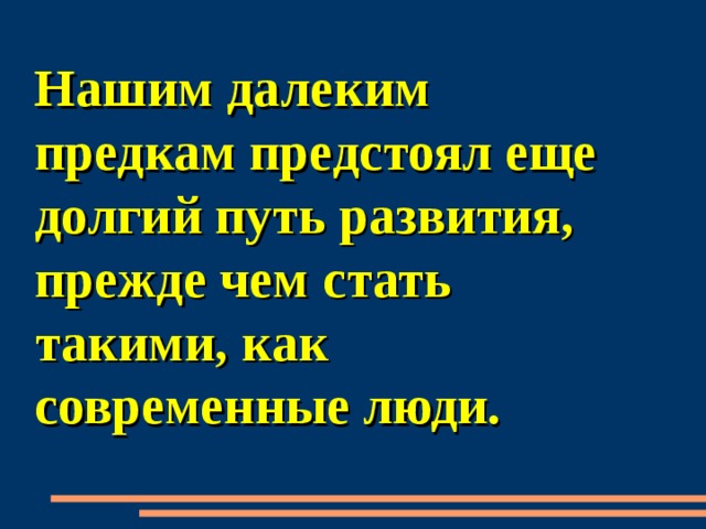 Нашим далеким предкам предстоял еще долгий путь развития, прежде чем стать такими, как современные люди.  