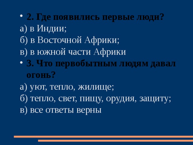 2. Где появились первые люди? а) в Индии; б) в Восточной Африки; в) в южной части Африки 3. Что первобытным людям давал огонь? а) уют, тепло, жилище; б) тепло, свет, пищу, орудия, защиту; в) все ответы верны 
