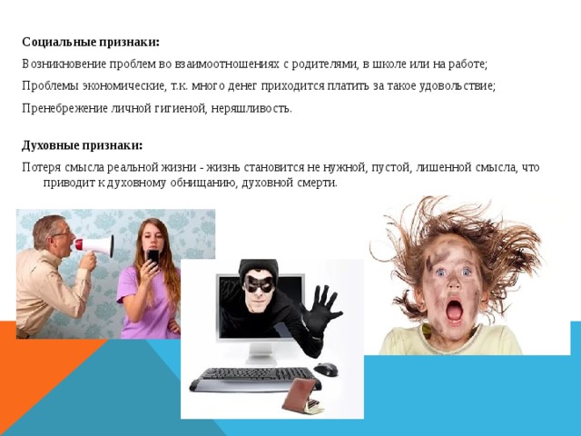 Социальные признаки: Возникновение проблем во взаимоотношениях с родителями, в школе или на работе; Проблемы экономические, т.к. много денег приходится платить за такое удовольствие; Пренебрежение личной гигиеной, неряшливость.    Духовные признаки: Потеря смысла реальной жизни - жизнь становится не нужной, пустой, лишенной смысла, что приводит к духовному обнищанию, духовной смерти.   ОНет Затрудняюсь ответить   В итоге проведенных исследований были получены следующие результаты :                            