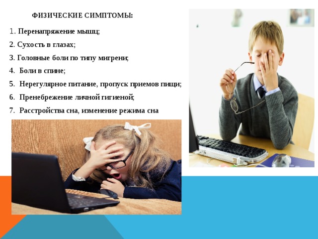 Физические симптомы:   1 . Перенапряжение мышц; 2. Сухость в глазах; 3. Головные боли по типу мигрени; 4.  Боли в спине; 5.  Нерегулярное питание, пропуск приемов пищи; 6.  Пренебрежение личной гигиеной; 7.  Расстройства сна, изменение режима сна 