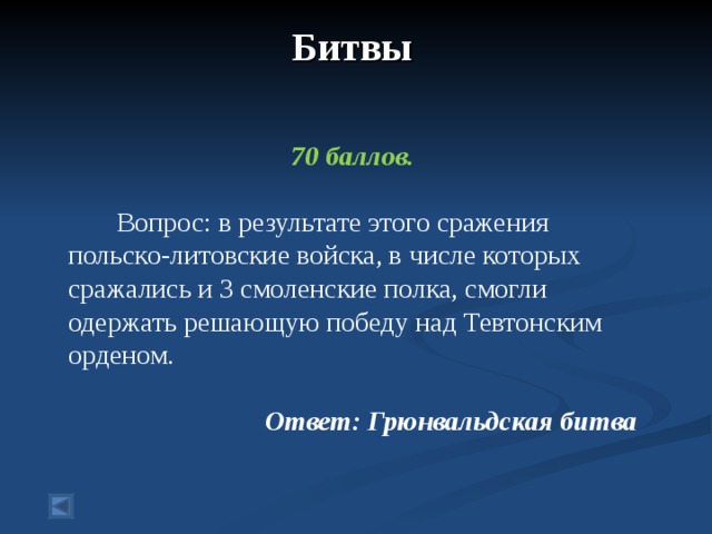 Битвы    70 баллов.   Вопрос: в результате этого сражения польско-литовские войска, в числе которых сражались и 3 смоленские полка, смогли одержать решающую победу над Тевтонским орденом.  Ответ: Грюнвальдская битва  