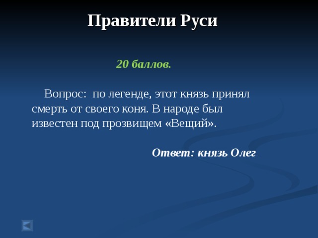 Правители Руси       20 баллов.   Вопрос: по легенде, этот князь принял смерть от своего коня. В народе был известен под прозвищем «Вещий».  Ответ: князь Олег  