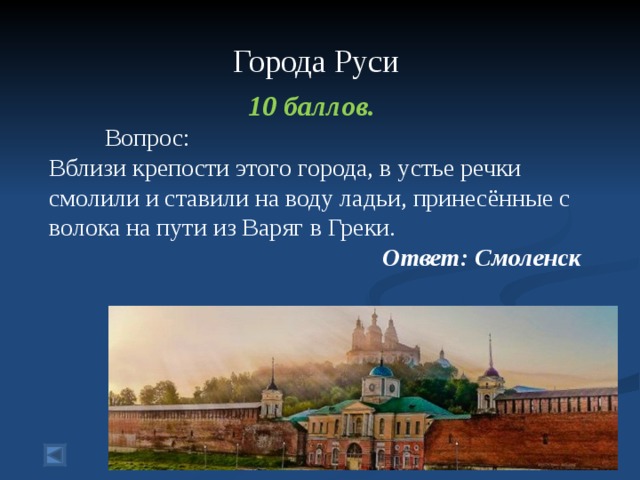  Города Руси    10 баллов.  Вопрос: Вблизи крепости этого города, в устье речки смолили и ставили на воду ладьи, принесённые с волока на пути из Варяг в Греки. Ответ: Смоленск  