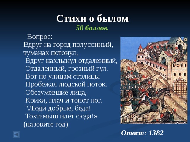 Стихи о былом  50 баллов.  Вопрос: Вдруг на город полусонный,   Что в туманах потонул,  Вдруг нахлынул отдаленный,  Отдаленный, грозный гул.  Вот по улицам столицы  Пробежал людской поток.  Обезумевшие лица,  Крики, плач и топот ног.  