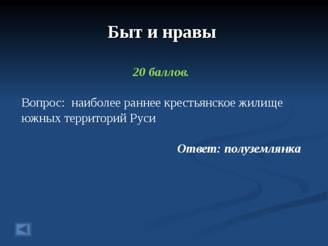 Быт и нравы 20 баллов.  Вопрос: наиболее раннее крестьянское жилище южных территорий Руси  Ответ: полуземлянка  