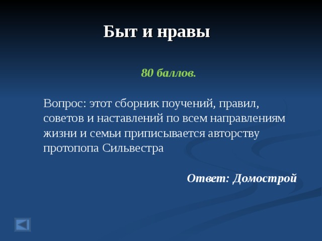 Быт и нравы  80 баллов.  Вопрос: этот сборник поучений, правил, советов и наставлений по всем направлениям жизни и семьи приписывается авторству протопопа Сильвестра  Ответ: Домострой  