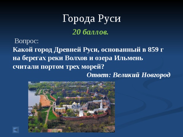  Города Руси 20 баллов.  Вопрос: Какой город Древней Руси, основанный в 859 г на берегах реки Волхов и озера Ильмень считали портом трех морей? Ответ: Великий Новгород  