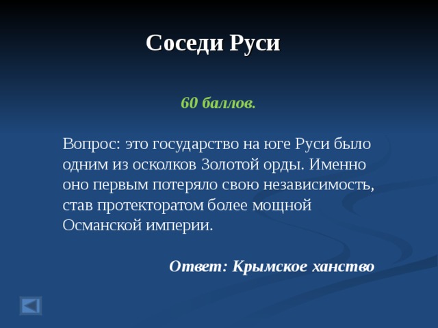 Соседи Руси  60 баллов.  Вопрос: это государство на юге Руси было одним из осколков Золотой орды. Именно оно первым потеряло свою независимость, став протекторатом более мощной Османской империи.  Ответ: Крымское ханство  