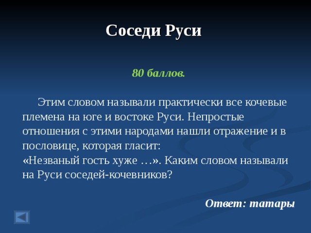 Соседи Руси 80 баллов.   Этим словом называли практически все кочевые племена на юге и востоке Руси. Непростые отношения с этими народами нашли отражение и в пословице, которая гласит: «Незваный гость хуже …». Каким словом называли на Руси соседей-кочевников?  Ответ: татары  