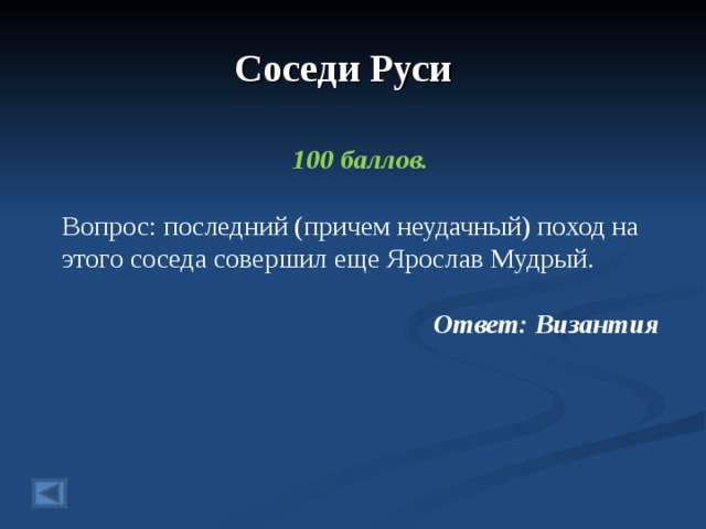 Соседи Руси  100 баллов.  Вопрос: последний (причем неудачный) поход на этого соседа совершил еще Ярослав Мудрый. Ответ: Византия  