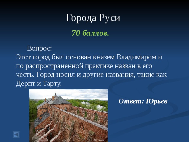  Города Руси    70 баллов.   Вопрос: Этот город был основан князем Владимиром и по распространенной практике назван в его честь. Город носил и другие названия, такие как Дерпт и Тарту. Ответ: Юрьев   