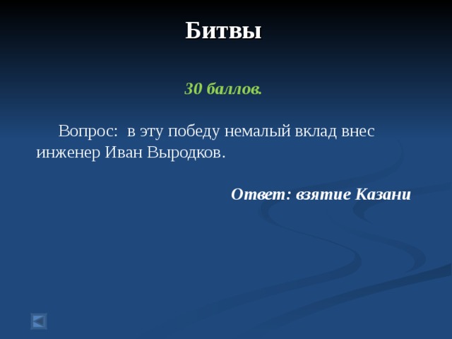 Битвы    30 баллов.   Вопрос: в эту победу немалый вклад внес инженер Иван Выродков.  Ответ: взятие Казани  