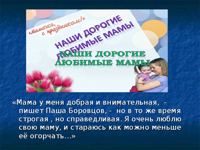 «Мама у меня добрая и внимательная, - пишет Паша Боровцов, - но в то же время строгая , но справедливая. Я очень люблю свою маму, и стараюсь как можно меньше её огорчать…» 