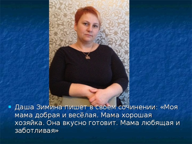 Даша Зимина пишет в своем сочинении: «Моя мама добрая и весёлая. Мама хорошая хозяйка. Она вкусно готовит. Мама любящая и заботливая» 