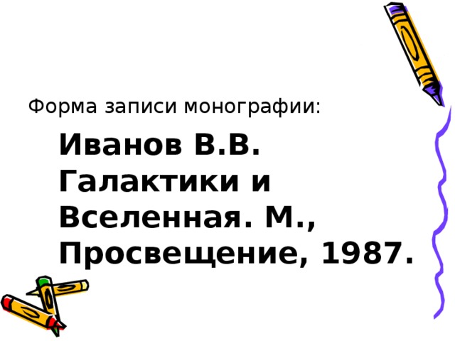 Форма записи монографии:  Иванов В.В. Галактики и Вселенная. М., Просвещение, 1987. 