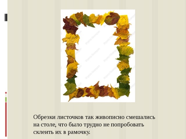 Обрезки листочков так живописно смешались на столе, что было трудно не попробовать склеить их в рамочку. 